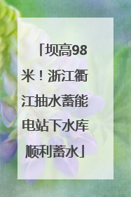 坝高98米！浙江衢江抽水蓄能电站下水库顺利蓄水