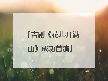 吉剧《花儿开满山》成功首演