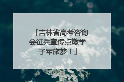 吉林省高考咨询会征兵宣传点燃学子军旅梦！
