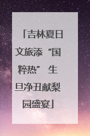 吉林夏日文旅添“国粹热” 生旦净丑献梨园盛宴