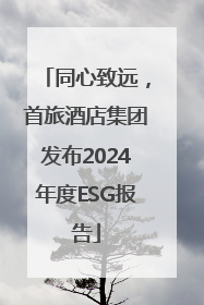 同心致远，首旅酒店集团发布2024年度ESG报告