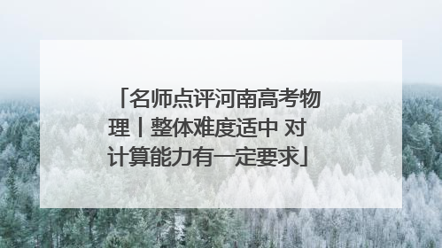 名师点评河南高考物理丨整体难度适中 对计算能力有一定要求