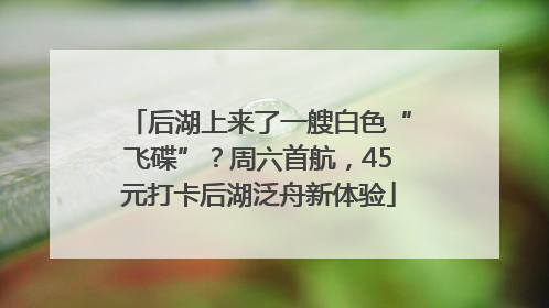 后湖上来了一艘白色“飞碟”？周六首航，45元打卡后湖泛舟新体验