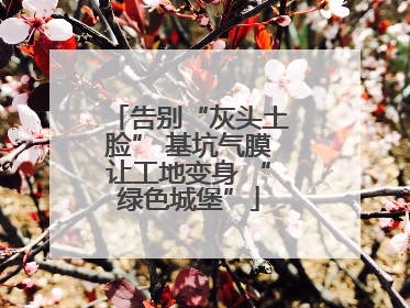 告别“灰头土脸” 基坑气膜让工地变身 “绿色城堡”