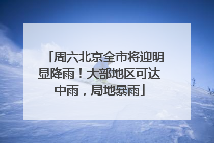 周六北京全市将迎明显降雨！大部地区可达中雨，局地暴雨