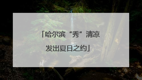 哈尔滨“秀”清凉 发出夏日之约