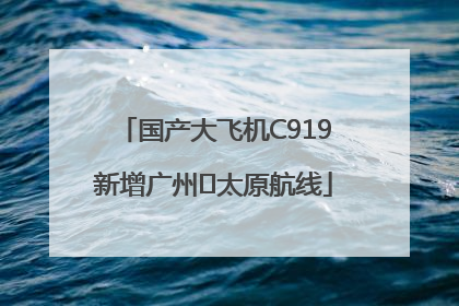 国产大飞机C919新增广州⇌太原航线