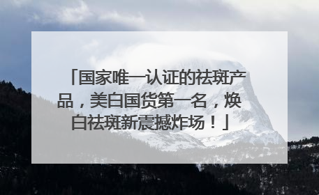 国家唯一认证的祛斑产品，美白国货第一名，焕白祛斑新震撼炸场！