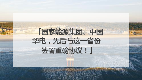 国家能源集团、中国华电，先后与这一省份签署重磅协议！
