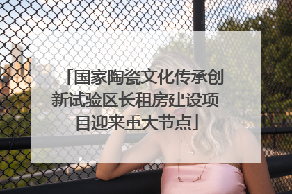国家陶瓷文化传承创新试验区长租房建设项目迎来重大节点