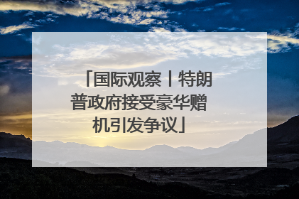 国际观察丨特朗普政府接受豪华赠机引发争议