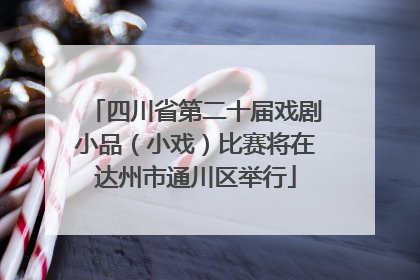 四川省第二十届戏剧小品（小戏）比赛将在达州市通川区举行