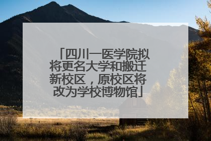 四川一医学院拟将更名大学和搬迁新校区，原校区将改为学校博物馆