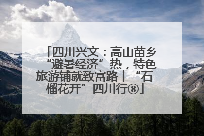 四川兴文：高山苗乡“避暑经济”热，特色旅游铺就致富路丨“石榴花开”四川行⑧