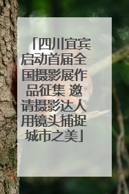 四川宜宾启动首届全国摄影展作品征集 邀请摄影达人用镜头捕捉城市之美