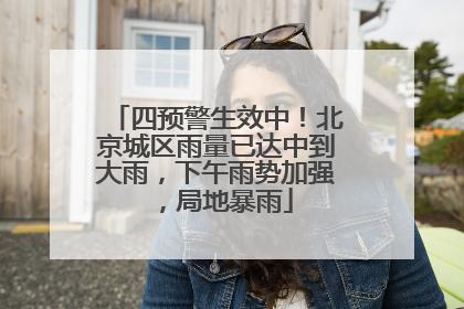 四预警生效中！北京城区雨量已达中到大雨，下午雨势加强，局地暴雨