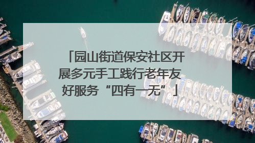 园山街道保安社区开展多元手工践行老年友好服务“四有一无”