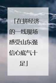 在拼经济的一线现场感受山东强信心底气十足