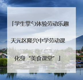 学生掌勺体验劳动乐趣 天元区隆兴中学劳动课化身“美食课堂”