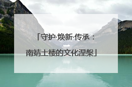 守护·焕新·传承：南靖土楼的文化涅槃