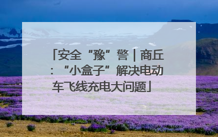 安全“豫”警｜商丘：“小盒子”解决电动车飞线充电大问题