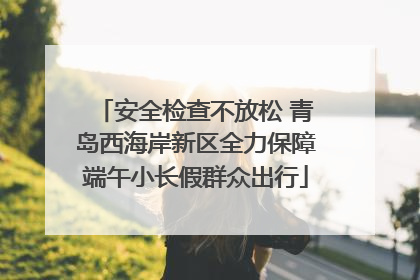 安全检查不放松 青岛西海岸新区全力保障端午小长假群众出行