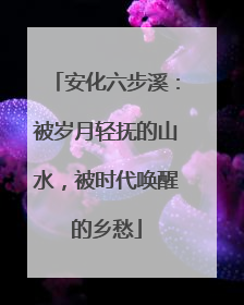 安化六步溪：被岁月轻抚的山水，被时代唤醒的乡愁