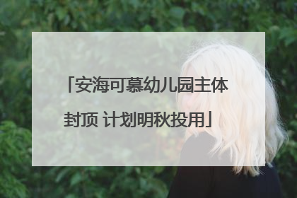 安海可慕幼儿园主体封顶 计划明秋投用