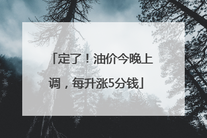 定了！油价今晚上调，每升涨5分钱