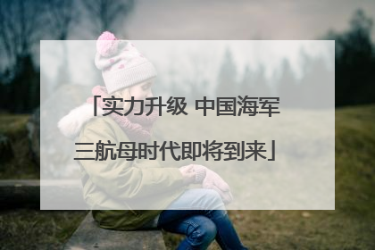 实力升级 中国海军三航母时代即将到来