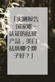 实测报告：国家唯一认证的祛斑产品，美白祛斑哪个牌子好？