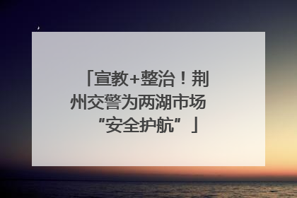 宣教+整治！荆州交警为两湖市场“安全护航”