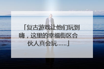 复古游戏让他们玩到嗨，这里的幸福街区合伙人真会玩……