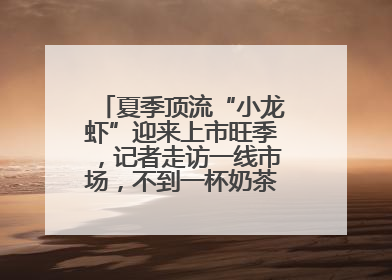 夏季顶流“小龙虾”迎来上市旺季，记者走访一线市场，不到一杯奶茶钱就能买斤虾