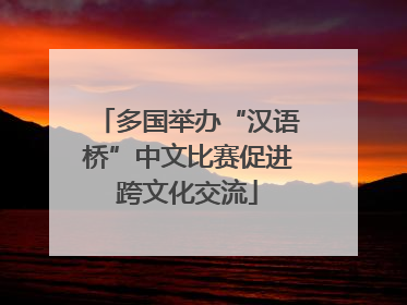 多国举办“汉语桥”中文比赛促进跨文化交流