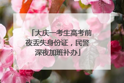 大庆一考生高考前夜丢失身份证，民警深夜加班补办