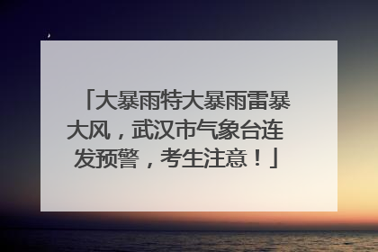大暴雨特大暴雨雷暴大风，武汉市气象台连发预警，考生注意！