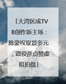 大湾区成TVB创作新主场：陈豪叹取景多元，谭俊彦点赞虚拟拍摄