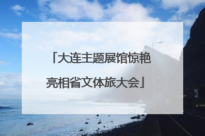 大连主题展馆惊艳亮相省文体旅大会