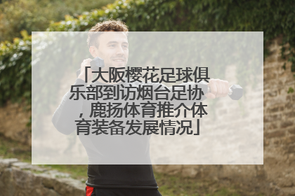 大阪樱花足球俱乐部到访烟台足协，鹿扬体育推介体育装备发展情况