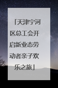 天津宁河区总工会开启新业态劳动者亲子欢乐之旅