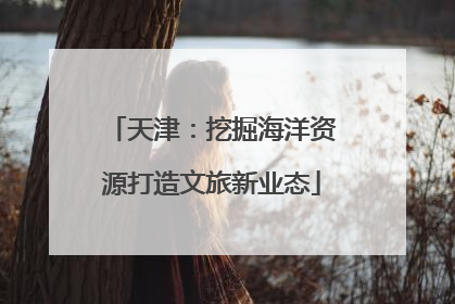 天津：挖掘海洋资源打造文旅新业态