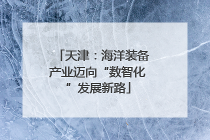 天津：海洋装备产业迈向“数智化”发展新路