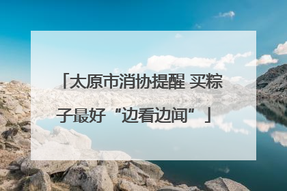 太原市消协提醒 买粽子最好“边看边闻”