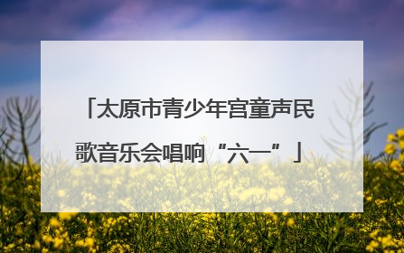 太原市青少年宫童声民歌音乐会唱响“六一”
