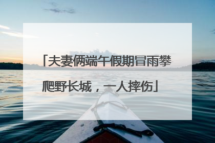 夫妻俩端午假期冒雨攀爬野长城，一人摔伤