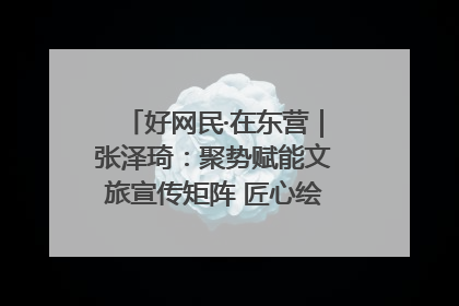 好网民·在东营｜张泽琦：聚势赋能文旅宣传矩阵 匠心绘就东营诗与远方