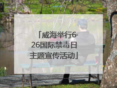 威海举行6·26国际禁毒日主题宣传活动