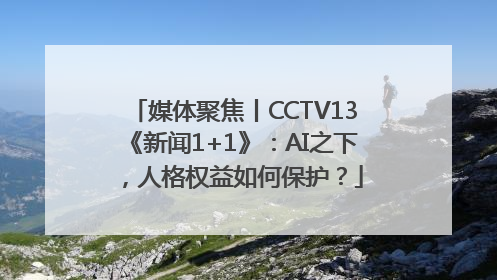 媒体聚焦丨CCTV13《新闻1+1》：AI之下，人格权益如何保护？