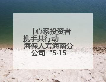 心系投资者 携手共行动——海保人寿海南分公司“5·15”活动纪实